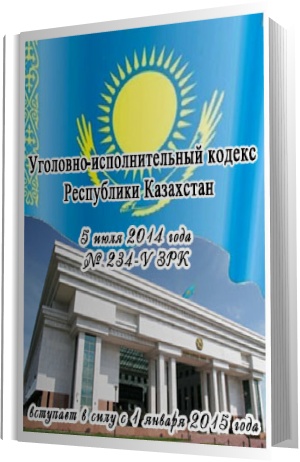 Уголовно-исполнительный кодекс Республики Казахстан (новая редакция 05.07.2014)
