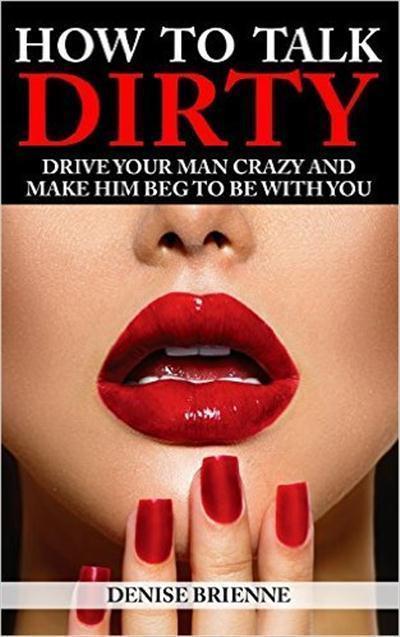 How To Talk Dirty Drive Your Man Crazy And Make Him Beg To Be With You